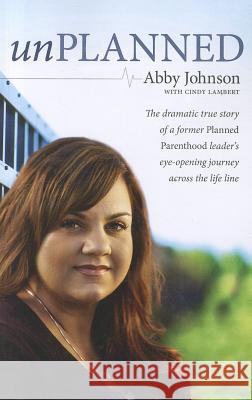 Unplanned: The Dramatic True Story of a Former Planned Parenthood Leader's Eye-Opening Journey Across the Life Line. Abby Johnson, A01 9781594154027
