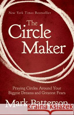 The Circle Maker: Praying Circles Around Your Biggest Dreams and Greatest Fears Mark Batterson 9781594154515