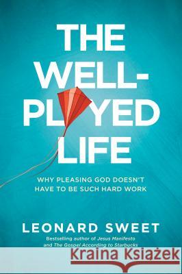 The Well-Played Life: Why Pleasing God Doesn't Have to Be Such Hard Work Dr Leonard Sweet, Ph.D. 9781594154973