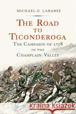 The Road to Ticonderoga: The Campaign of 1758 in the Champlain Valley Michael G. Laramie 9781594164071 Westholme Publishing
