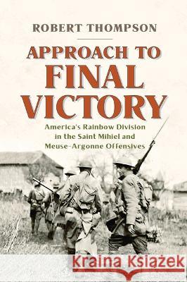 Approach to Final Victory: America's Rainbow Division in the Saint Mihiel and Meuse-Argonne Offensives Robert Thompson 9781594164095 Westholme Publishing