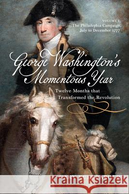 George Washington's Momentous Year: Twelve Months That Transformed the Revolution, Vol. I: The Philadelphia Campaign, July to December 1777 Volume 1 Gary Ecelbarger 9781594164224