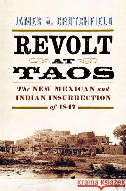 Revolt at Taos: The New Mexican and Indian Insurrection of 1847 James A. Crutchfield 9781594164507 Westholme Publishing