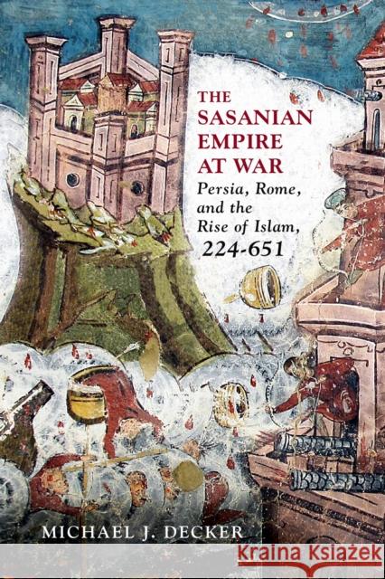 The Sasanian Empire at War: Persia, Rome, and the Rise of Islam, 224–651 Michael J. Decker 9781594164514 Westholme Publishing