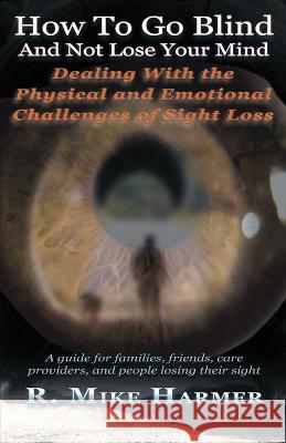 How To Go Blind and Not Lose Your Mind: Physical and Emotional Challenges of Sight Loss Mike Harmer 9781594330346 Publication Consultants