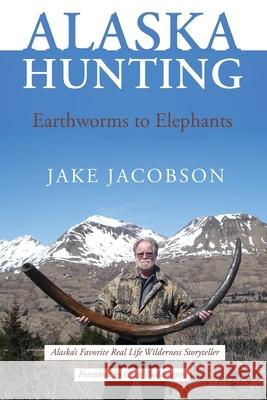 Alaska Hunting: Earthworms to Elephants Jake Jacobson 9781594334047 Publication Consultants