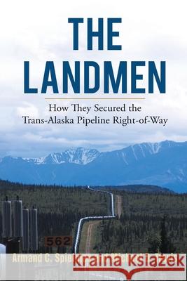 The Landmen: How They Secured the Trans-Alaska Pipeline Right-of-Way Michael Travis, Armand Spielman 9781594336089