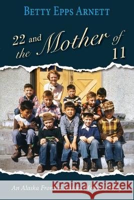 22 and the Mother of 11: An Alaska Frontier Instant Mother's Story Betty Arnett 9781594336959