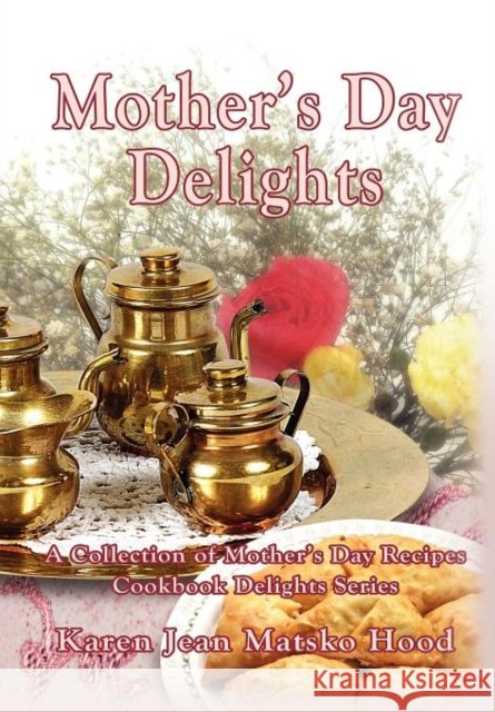 Mother's Day Delights Cookbook: A Collection of Mother's Day Recipes Hood, Karen Jean Matsko 9781594343742 Whispering Pine Press International, Inc.
