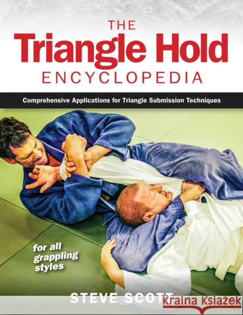 The Triangle Hold Encyclopedia: Comprehensive Applications for Triangle Submission Techniques for All Grappling Styles Steve Scott 9781594396496