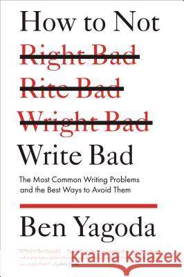 How to Not Write Bad: The Most Common Writing Problems and the Best Ways to Avoid Them Ben Yagoda 9781594488481 Riverhead Books
