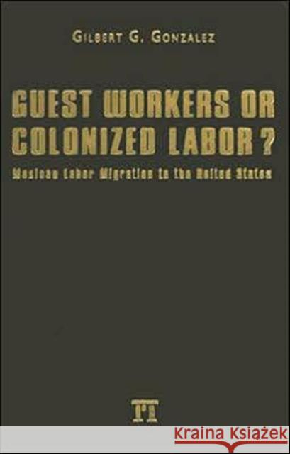 Guest Workers or Colonized Labor?: Mexican Labor Migration to the United States Gilbert G. Gonzalez 9781594511509