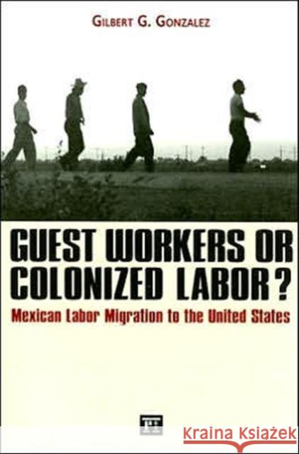 Guest Workers or Colonized Labor?: Mexican Labor Migration to the United States Gilbert G. Gonzalez 9781594511516