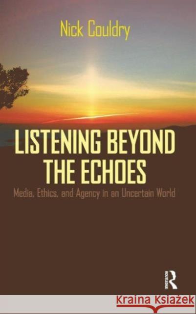 Listening Beyond the Echoes: Media, Ethics, and Agency in an Uncertain World Nick Couldry 9781594512353