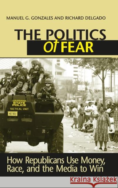 Politics of Fear: How Republicans Use Money, Race and the Media to Win Manuel G. Gonzales Richard Delgado 9781594512414 Paradigm Publishers
