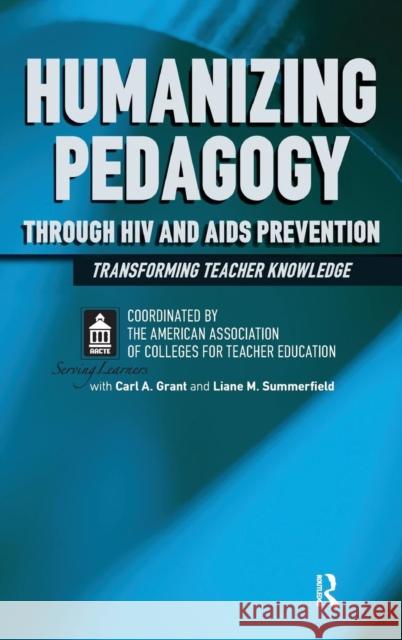 Humanizing Pedagogy Through HIV and AIDS Prevention: Transforming Teacher Knowledge Carl A. Grant Liane M. Summerfield American Association Of Colleges for Tea 9781594512599 Paradigm Publishers