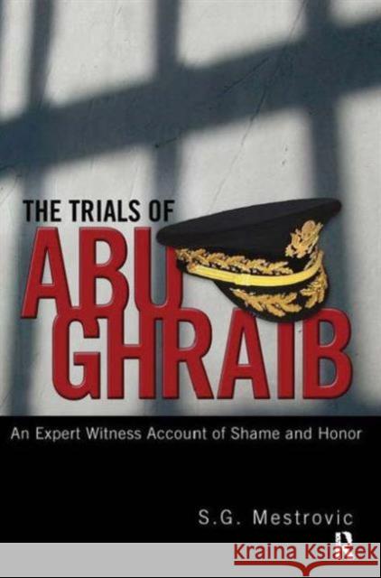 Trials of Abu Ghraib: An Expert Witness Account of Shame and Honor S. G. Mestrovic 9781594513343 Paradigm Publishers