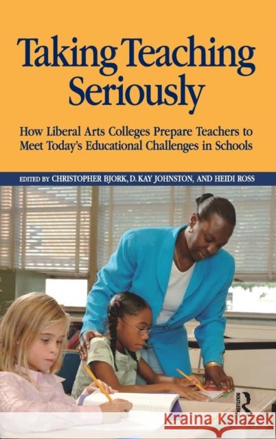 Taking Teaching Seriously: How Liberal Arts Colleges Prepare Teachers to Meet Today's Educational Challenges in Schools Chistopher Bjork Heidi Ross D. Kay Johnston 9781594513633 Paradigm Publishers