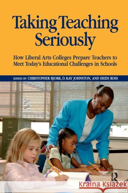 Taking Teaching Seriously: How Liberal Arts Colleges Prepare Teachers to Meet Today's Educational Challenges in Schools Chistopher Bjork D. Kay Johnston Heidi Ross 9781594513640 Paradigm Publishers