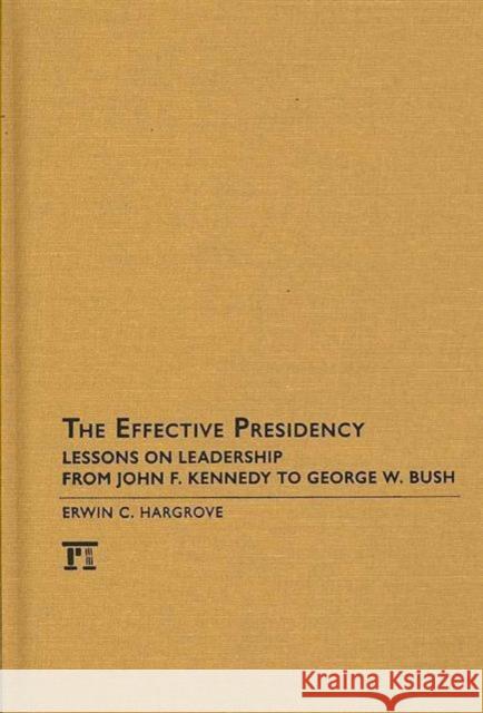 The Effective Presidency: Lessons on Leadership from John F. Kennedy to George W. Bush Erwin C. Hargrove 9781594514104