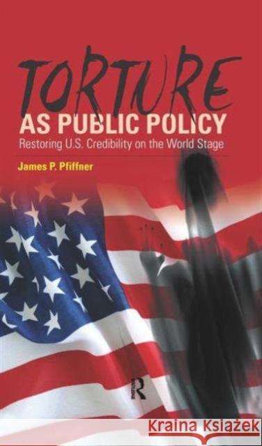 Torture as Public Policy: Restoring U.S. Credibility on the World Stage James P. Pfiffner 9781594515088
