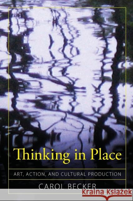 Thinking in Place: Art, Action, and Cultural Production Carol Becker 9781594515972