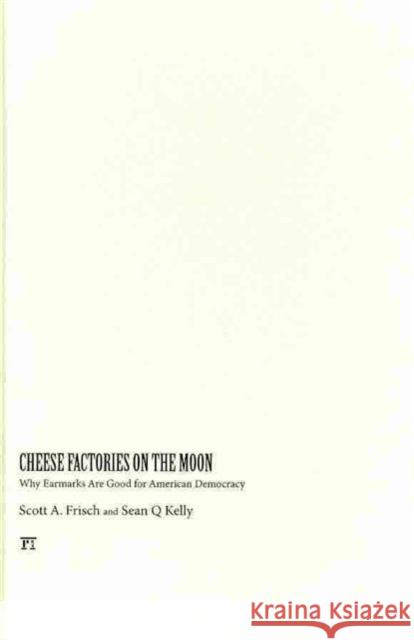 Cheese Factories on the Moon: Why Earmarks Are Good for American Democracy Scott A. Frisch Sean Q. Kelly 9781594517303