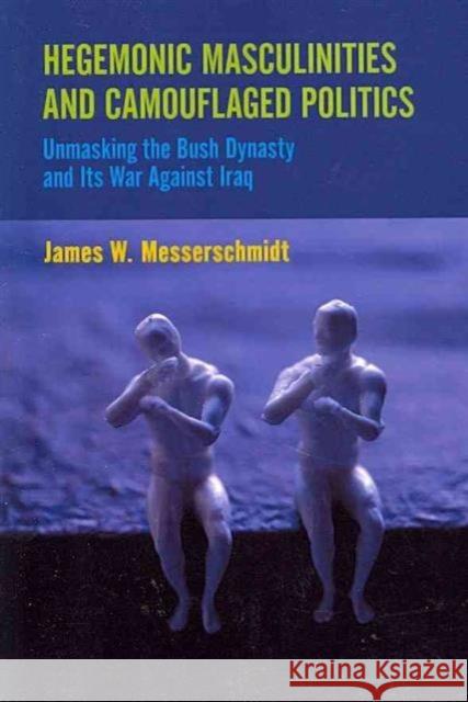 Hegemonic Masculinities and Camouflaged Politics: Unmasking the Bush Dynasty and Its War Against Iraq James W. Messerschmidt 9781594518188 Paradigm Publishers