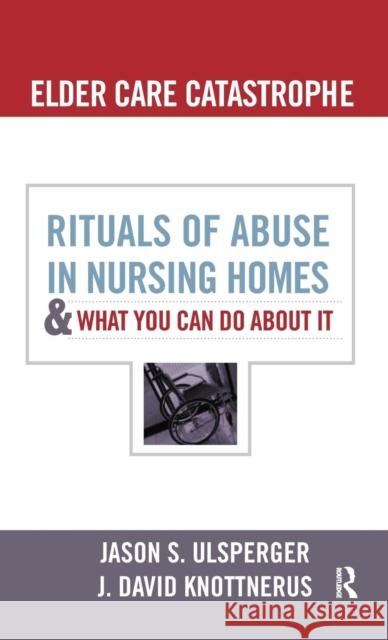 Elder Care Catastrophe: Rituals of Abuse in Nursing Homes and What You Can Do about It J. David Knottnerus Jason Ulsperger 9781594519062 Paradigm Publishers