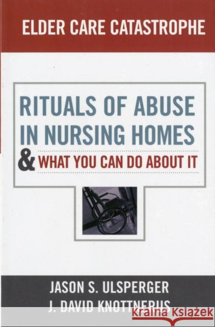 Elder Care Catastrophe: Rituals of Abuse in Nursing Homes and What You Can Do about It Ulsperger, Jason 9781594519079 0