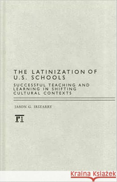 Latinization of U.S. Schools: Successful Teaching and Learning in Shifting Cultural Contexts Irizarry, Jason 9781594519581