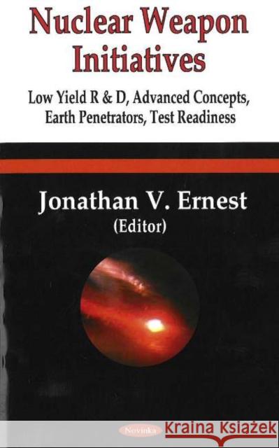 Nuclear Weapon Initiatives: Low-Yield R&D, Advanced Concepts, Earth Penetrators, Test Readiness Jonathan V Ernest 9781594542039 Nova Science Publishers Inc