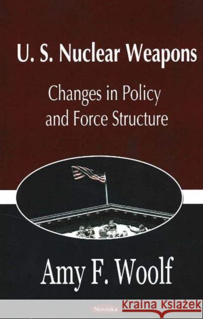 U.S. Nuclear Weapons: Changes in Policy & Force Structure Amy F Woolf 9781594542343 Nova Science Publishers Inc