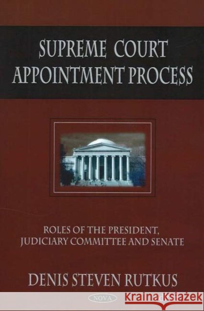 Supreme Court Appointment Process: Roles of the President, Judiciary Committee & Senate Denis Steven Rutkus 9781594547119 Nova Science Publishers Inc
