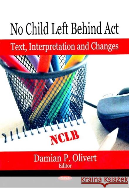 No Child Left Behind Act: Text, Interpretation & Changes Damian P Olivert Olivert 9781594547324 Nova Science Publishers Inc