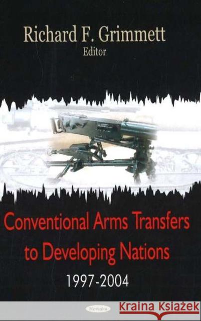 Conventional Arms Transfers to Developing Nations, 1997-2004 Richard F Grimmett 9781594548949