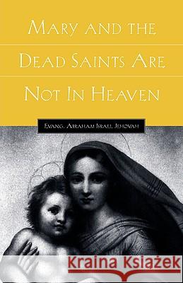 Mary and the Dead Saints Are Not In Heaven Abraham Israel Jehovah 9781594671364 Xulon Press