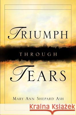 Triumph Through Tears Mary Ann Shepard Ash 9781594671456 Xulon Press