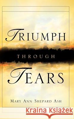 Triumph Through Tears Mary Ann Shepard Ash 9781594671463 Xulon Press