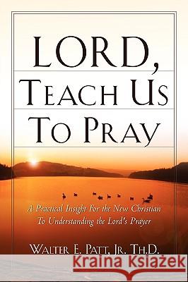 Lord, Teach Us To Pray Walter E Patt, Jr 9781594672156 Xulon Press