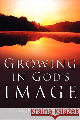 Growing In God's Image Clarence W Walker 9781594672422 Xulon Press