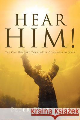 Hear Him! the One Hundred Twenty-Five Commands of Jesus Peter Wittstock 9781594674570 Xulon Press