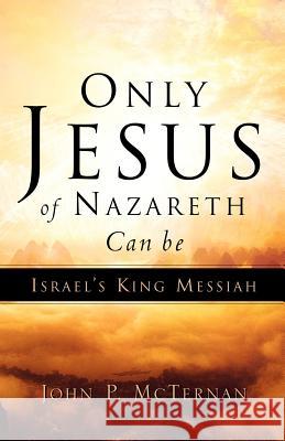 Only Jesus of Nazareth Can Be Israel's King Messiah John P McTernan 9781594675126 Xulon Press