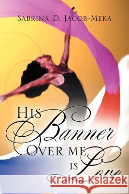 His Banner Over Me Is Love Sabrina D Jacob-Meka 9781594679667 Xulon Press