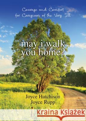 May I Walk You Home?: Courage and Comfort for Caregivers of the Very Ill Joyce Hutchinson, Joyce Rupp 9781594712142 Ave Maria Press