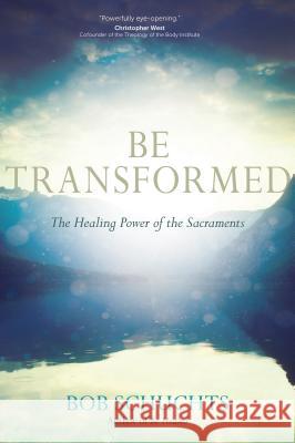 Be Transformed: The Healing Power of the Sacraments Bob Schuchts 9781594716812