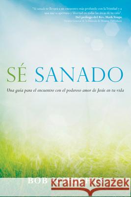 Sé Sanado: Una Guía Para El Encuentro Con El Poderoso Amor de Jesús En Tu Vida Schuchts, Bob 9781594717697