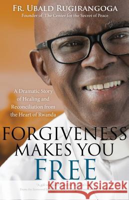 Forgiveness Makes You Free: A Dramatic Story of Healing and Reconciliation from the Heart of Rwanda Fr Ubald Rugirangoga Heidi Hess Saxton Immaculee Ilibagiza 9781594718717 Ave Maria Press