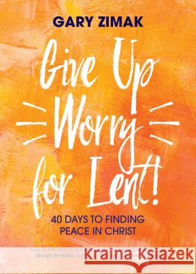 Give Up Worry for Lent!: 40 Days to Finding Peace in Christ Gary Zimak 9781594718816 Ave Maria Press