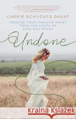 Undone: Freeing Your Feminine Heart from the Knots of Fear and Shame Carrie Schuchts Daunt Miriam James Heidland Bob Schuchts 9781594719691